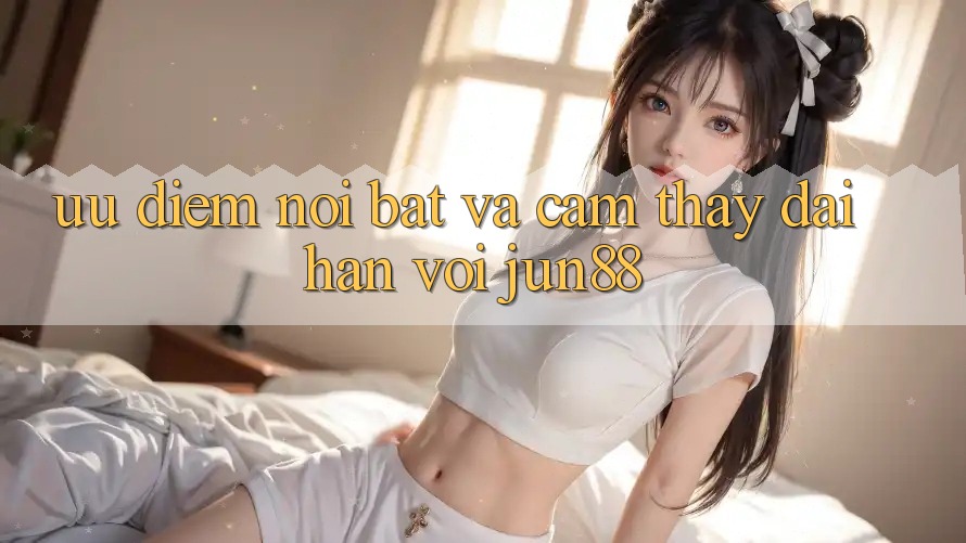 Ưu điểm nổi bật và cảm thấy dài hạn với Jun88 Ưu điểm nổi bật và cảm thấy dài hạn với Jun88