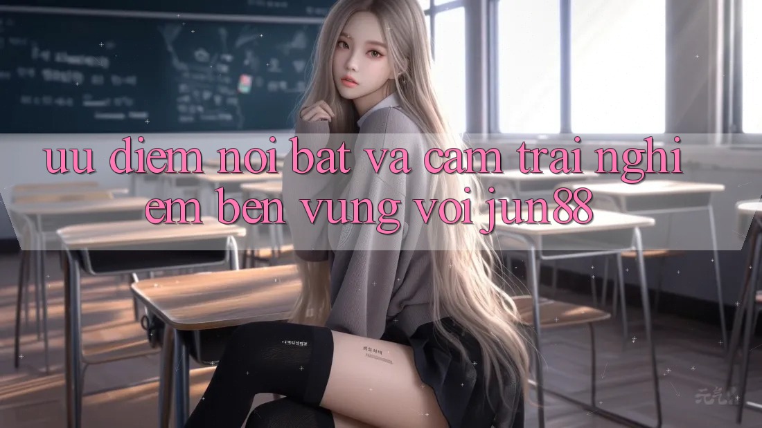 Ưu điểm nổi bật và cảm trải nghiệm bền vững với Jun88 Ưu điểm nổi bật và cảm trải nghiệm bền vững với Jun88