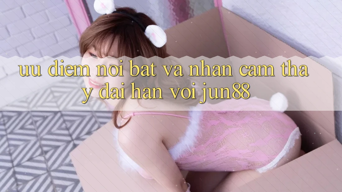 Ưu điểm nổi bật và nhận cảm thấy dài hạn với Jun88