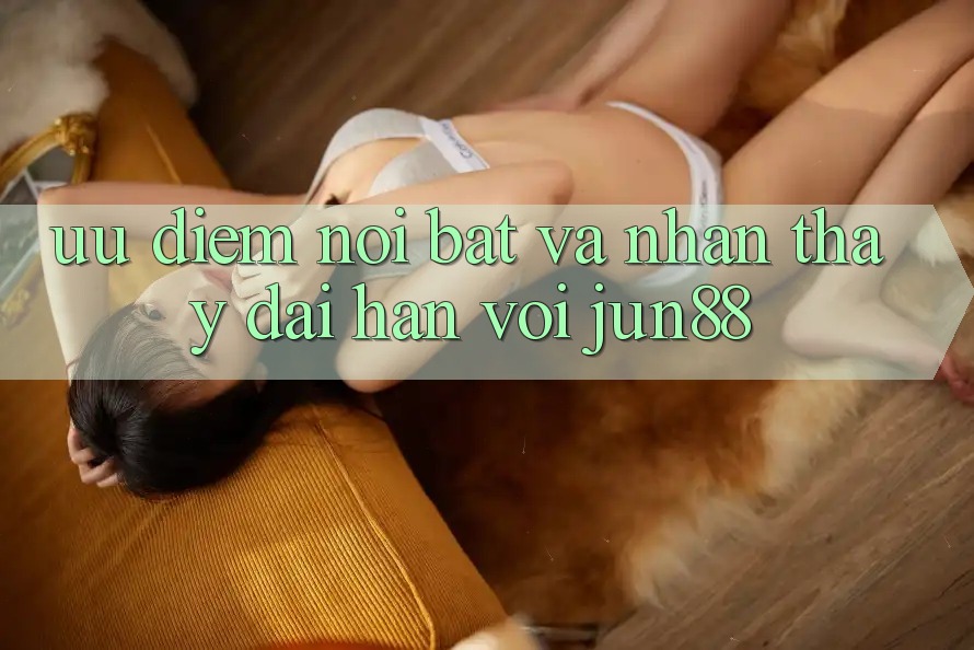 Ưu điểm nổi bật và nhận thấy dài hạn với Jun88 Ưu điểm nổi bật và nhận thấy dài hạn với Jun88