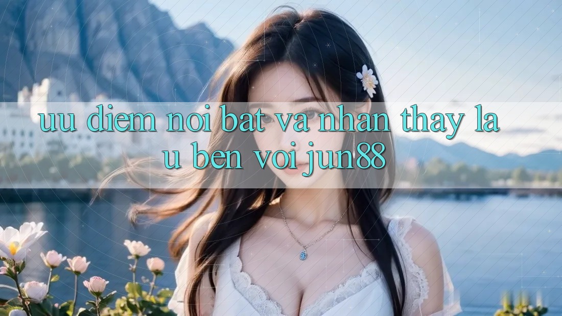 Ưu điểm nổi bật và nhận thấy lâu bền với Jun88 Ưu điểm nổi bật và nhận thấy lâu bền với Jun88