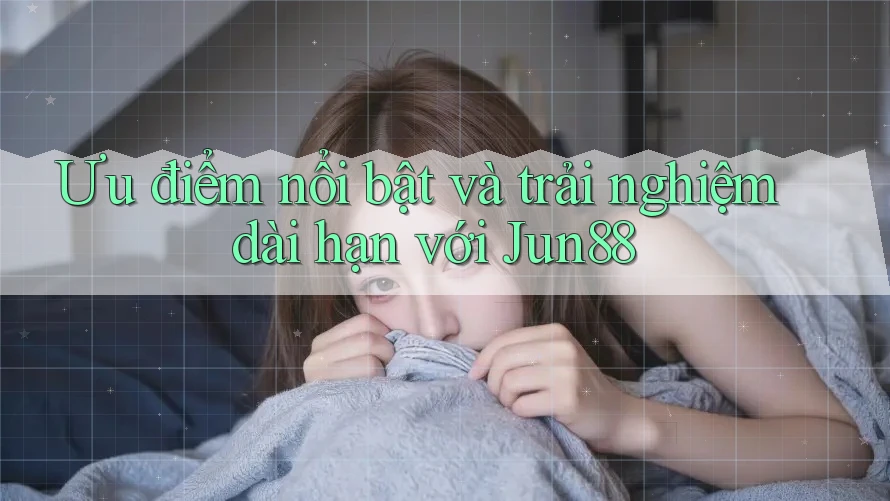 Ưu điểm nổi bật và trải nghiệm dài hạn với Jun88 Ưu điểm nổi bật và trải nghiệm dài hạn với Jun88