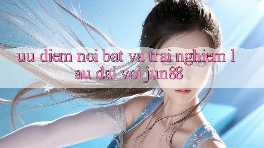 Ưu điểm nổi bật và trải nghiệm lâu dài với Jun88 Ưu điểm nổi bật và trải nghiệm lâu dài với Jun88