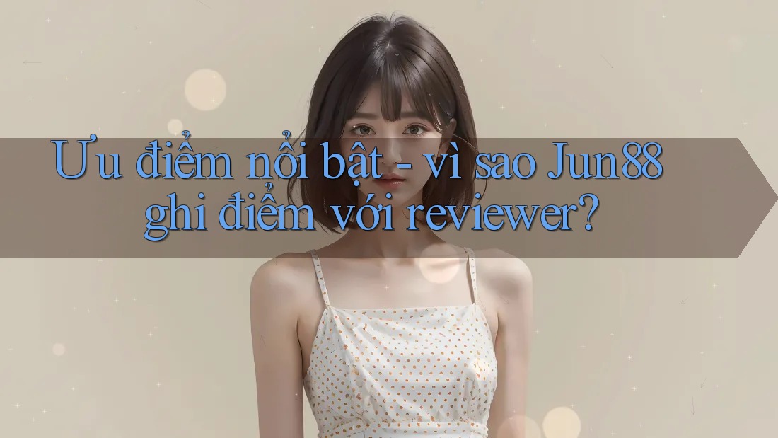Ưu điểm nổi bật - vì sao Jun88 ghi điểm với reviewer? Ưu điểm nổi bật - vì sao Jun88 ghi điểm với reviewer?