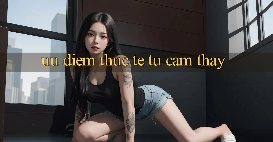 Ưu điểm thực tế từ cảm thấy