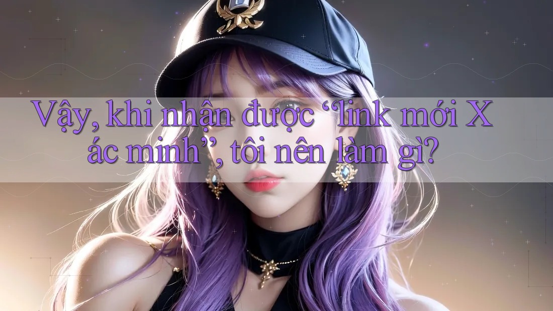 Vậy, khi nhận được “link mới Xác minh”, tôi nên làm gì? Vậy, khi nhận được “link mới Xác minh”, tôi nên làm gì?