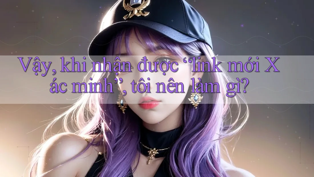 Vậy, khi nhận được “link mới Xác minh”, tôi nên làm gì? Vậy, khi nhận được “link mới Xác minh”, tôi nên làm gì?