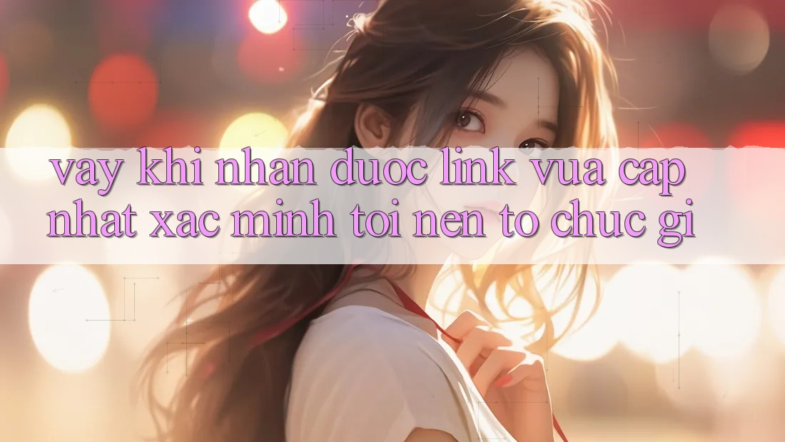 Vậy, khi nhận được “link vừa cập nhật Xác minh”, tôi nên tổ chức gì? Vậy, khi nhận được “link vừa cập nhật Xác minh”, tôi nên tổ chức gì?