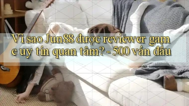Vì sao Jun88 được reviewer game uy tín quan tâm   500 ván đầu