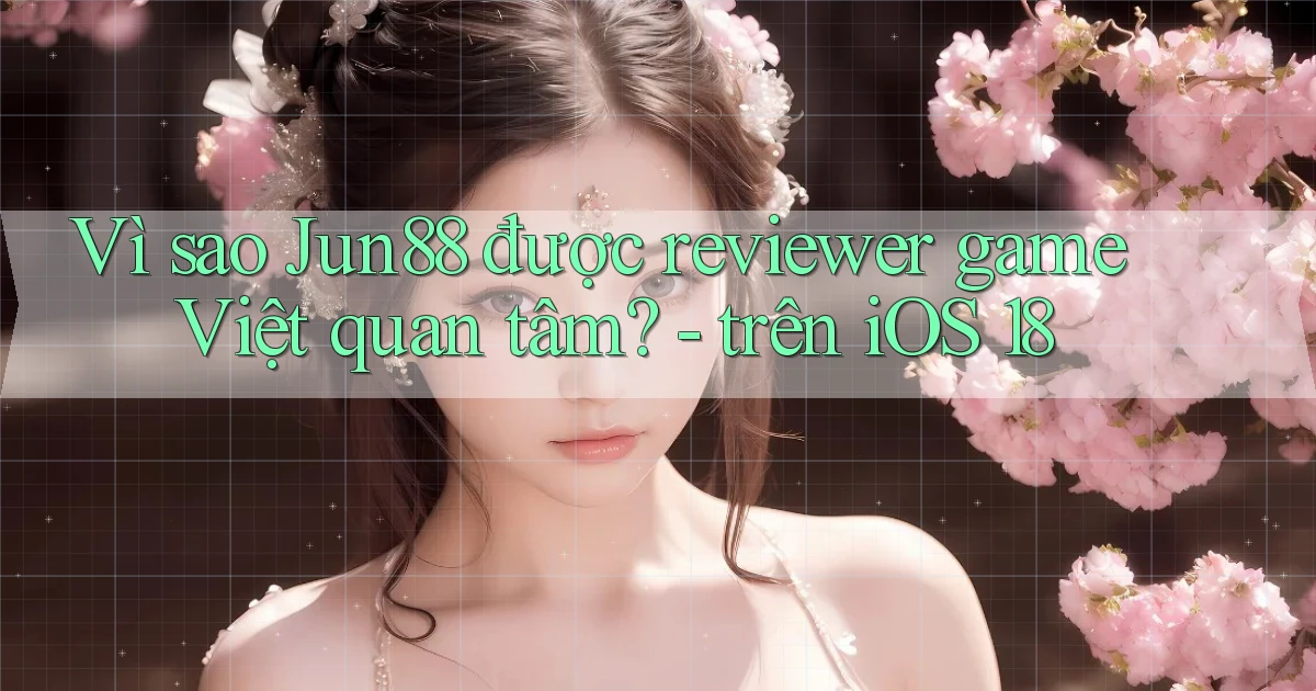 Vì sao Jun88 được reviewer game Việt quan tâm   trên iOS 18