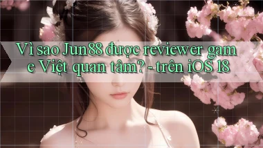 Vì sao Jun88 được reviewer game Việt quan tâm   trên iOS 18