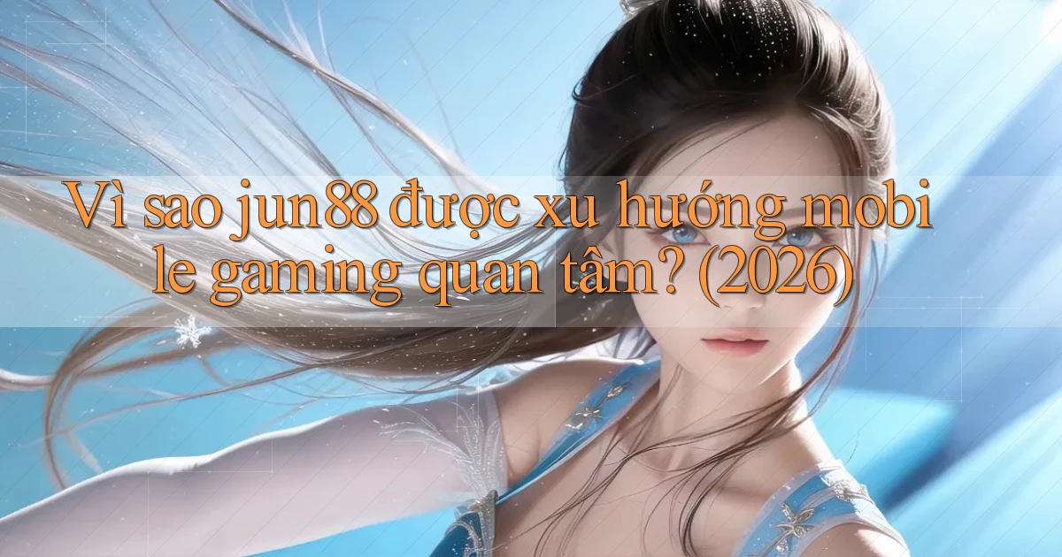 Vì sao jun88 được xu hướng mobile gaming quan tâm (2026)