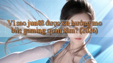 Vì sao jun88 được xu hướng mobile gaming quan tâm (2026)