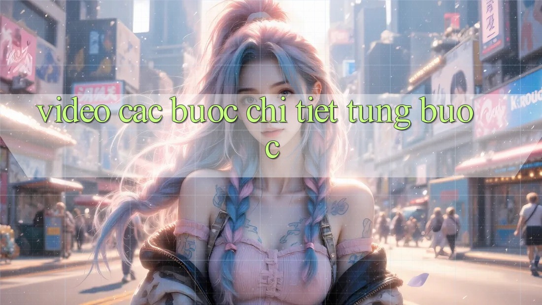 Video các bước chi tiết từng bước